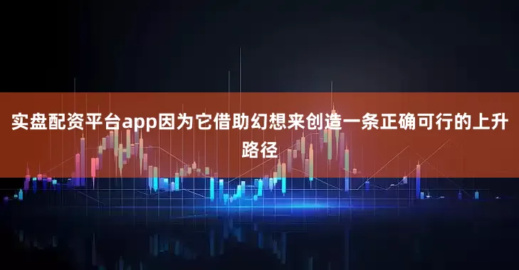 实盘配资平台app因为它借助幻想来创造一条正确可行的上升路径