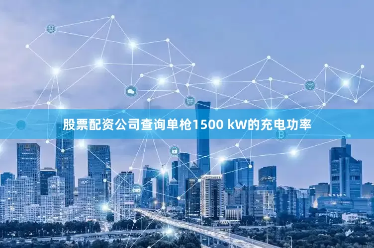 股票配资公司查询　　单枪1500 kW的充电功率