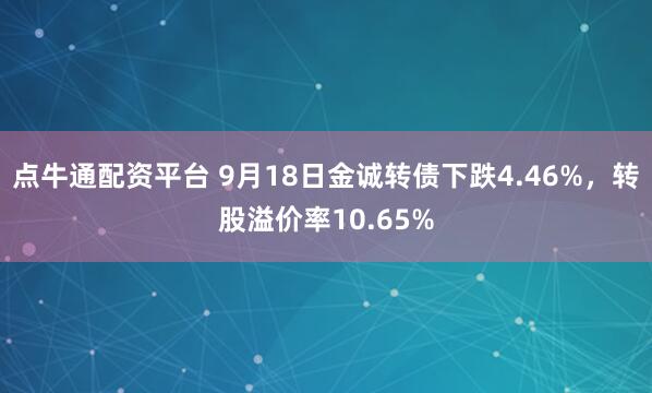 点牛通配资平台 9月18日金诚转债下跌4.46%，转股溢价率10.65%