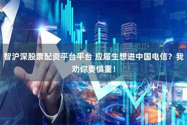 智沪深股票配资平台平台 应届生想进中国电信？我劝你要慎重！