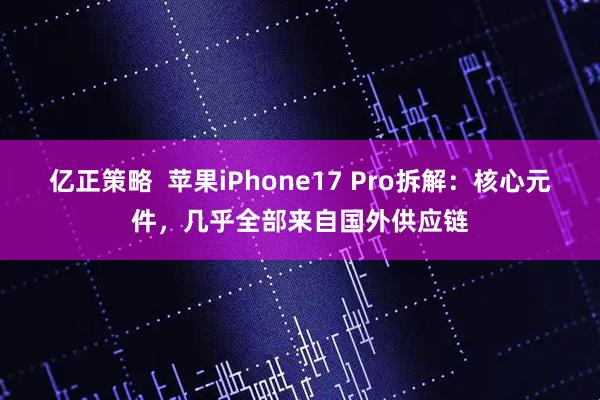 亿正策略  苹果iPhone17 Pro拆解：核心元件，几乎全部来自国外供应链