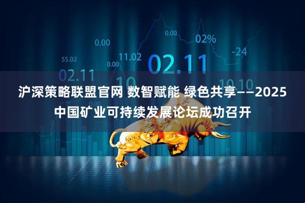 沪深策略联盟官网 数智赋能 绿色共享——2025中国矿业可持续发展论坛成功召开