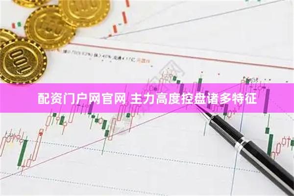 配资门户网官网 主力高度控盘诸多特征