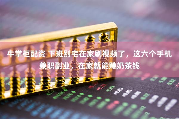 牛掌柜配资 下班别宅在家刷视频了，这六个手机兼职副业，在家就能赚奶茶钱