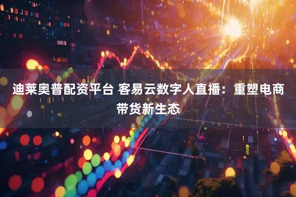 迪莱奥普配资平台 客易云数字人直播：重塑电商带货新生态