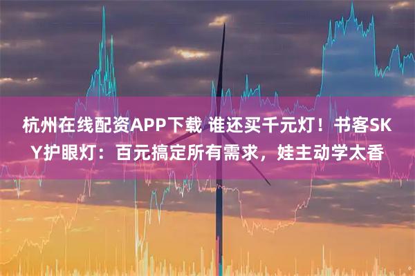 杭州在线配资APP下载 谁还买千元灯！书客SKY护眼灯：百元搞定所有需求，娃主动学太香