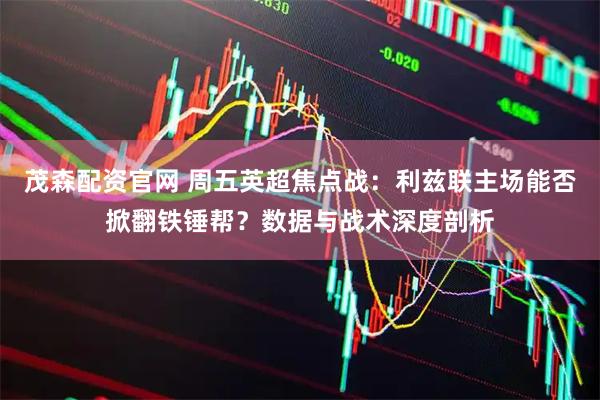 茂森配资官网 周五英超焦点战：利兹联主场能否掀翻铁锤帮？数据与战术深度剖析