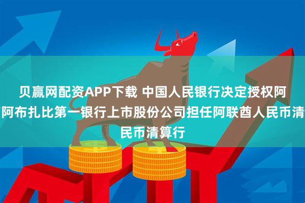 贝赢网配资APP下载 中国人民银行决定授权阿联酋阿布扎比第一银行上市股份公司担任阿联酋人民币清算行