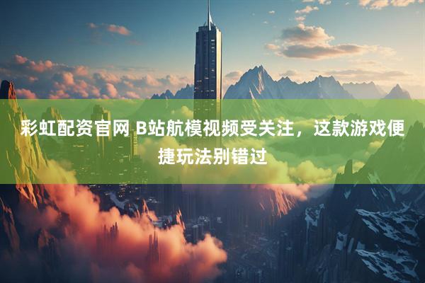 彩虹配资官网 B站航模视频受关注，这款游戏便捷玩法别错过