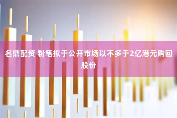 名鼎配资 粉笔拟于公开市场以不多于2亿港元购回股份
