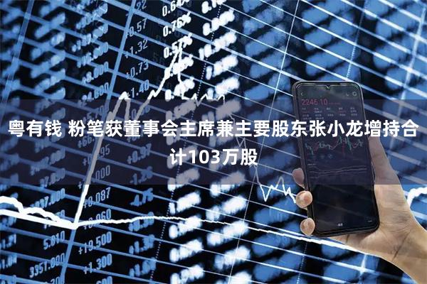 粤有钱 粉笔获董事会主席兼主要股东张小龙增持合计103万股