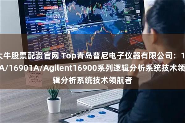 大牛股票配资官网 Top青岛普尼电子仪器有限公司：16902A/16901A/Agilent16900系列逻辑分析系统技术领航者