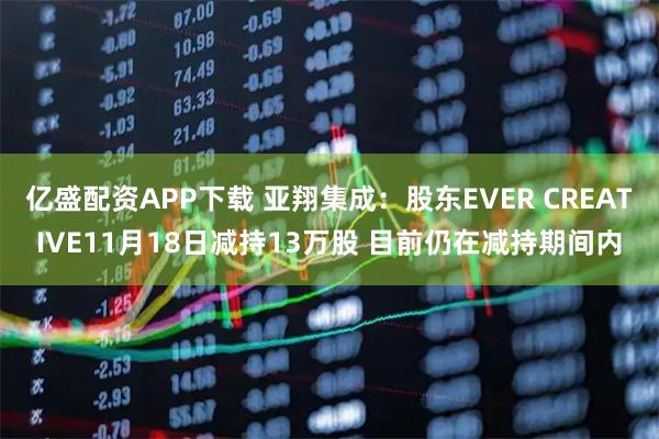 亿盛配资APP下载 亚翔集成：股东EVER CREATIVE11月18日减持13万股 目前仍在减持期间内