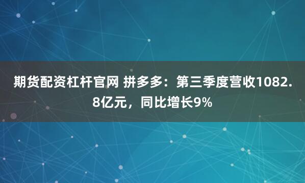 期货配资杠杆官网 拼多多：第三季度营收1082.8亿元，同比增长9%