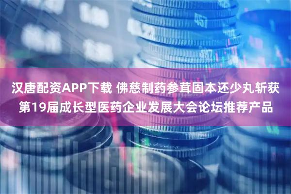 汉唐配资APP下载 佛慈制药参茸固本还少丸斩获第19届成长型医药企业发展大会论坛推荐产品