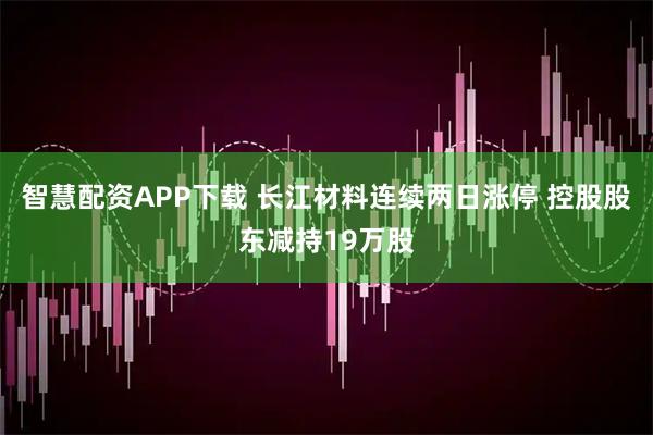 智慧配资APP下载 长江材料连续两日涨停 控股股东减持19万股