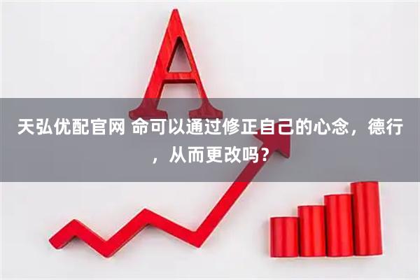 天弘优配官网 命可以通过修正自己的心念，德行，从而更改吗？