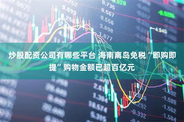 炒股配资公司有哪些平台 海南离岛免税“即购即提”购物金额已超百亿元