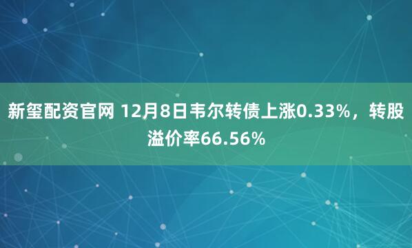 新玺配资官网 12月8日韦尔转债上涨0.33%，转股溢价率66.56%