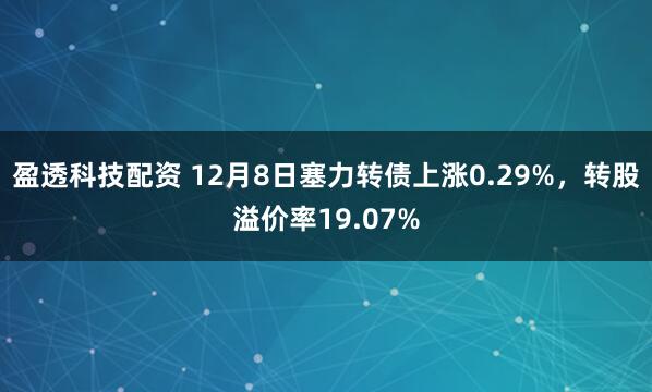 盈透科技配资 12月8日塞力转债上涨0.29%，转股溢价率19.07%