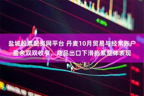盐城股票配资网平台 丹麦10月贸易与经常账户盈余双双收窄，商品出口下滑拖累整体表现