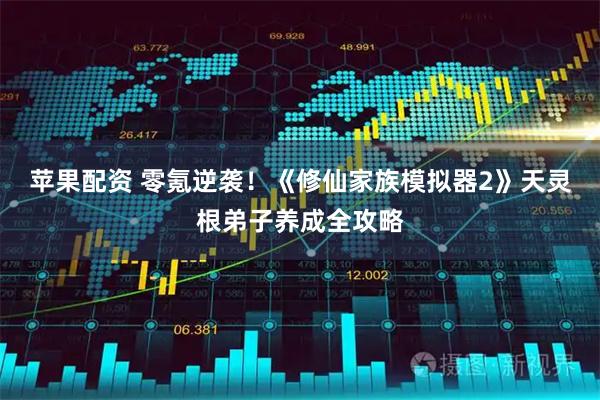 苹果配资 零氪逆袭！《修仙家族模拟器2》天灵根弟子养成全攻略