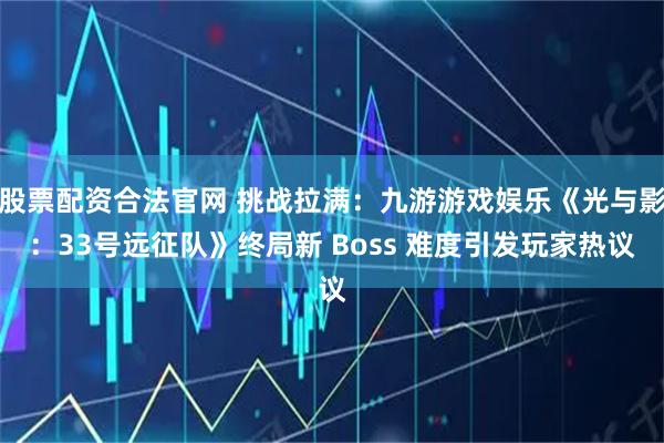 股票配资合法官网 挑战拉满：九游游戏娱乐《光与影：33号远征队》终局新 Boss 难度引发玩家热议