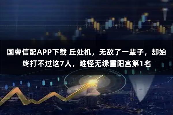 国睿信配APP下载 丘处机，无敌了一辈子，却始终打不过这7人，难怪无缘重阳宫第1名