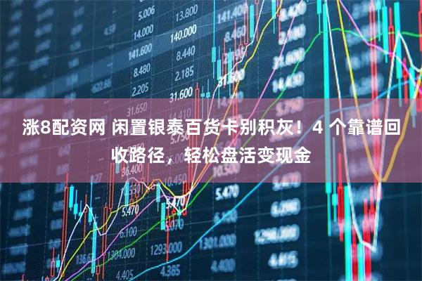 涨8配资网 闲置银泰百货卡别积灰！4 个靠谱回收路径，轻松盘活变现金