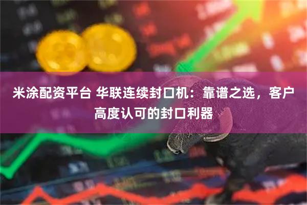 米涂配资平台 华联连续封口机：靠谱之选，客户高度认可的封口利器