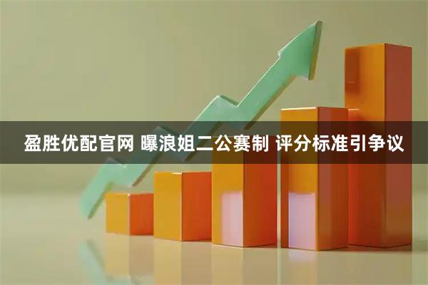 盈胜优配官网 曝浪姐二公赛制 评分标准引争议