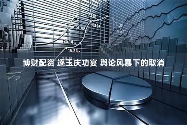 博财配资 逐玉庆功宴 舆论风暴下的取消