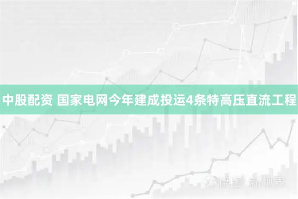 中股配资 国家电网今年建成投运4条特高压直流工程