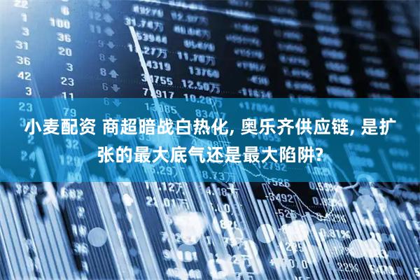 小麦配资 商超暗战白热化, 奥乐齐供应链, 是扩张的最大底气还是最大陷阱?