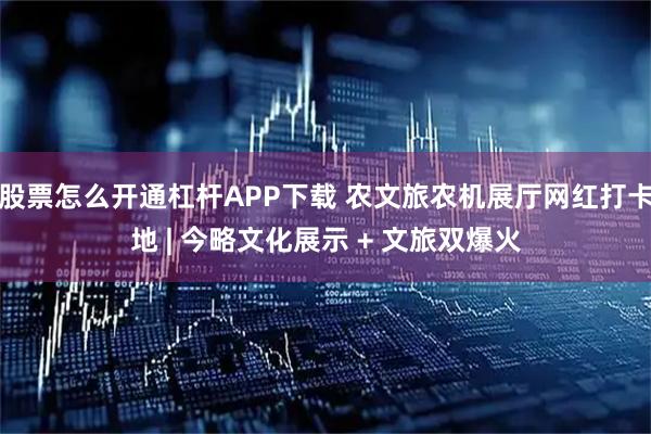 股票怎么开通杠杆APP下载 农文旅农机展厅网红打卡地 | 今略文化展示 + 文旅双爆火