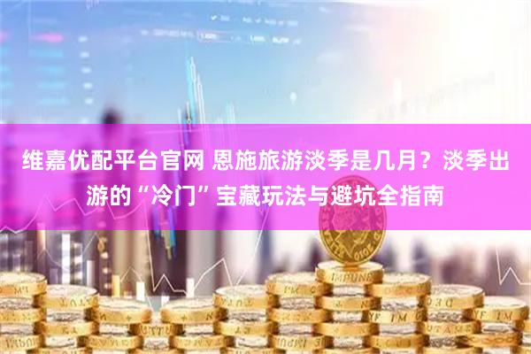 维嘉优配平台官网 恩施旅游淡季是几月？淡季出游的“冷门”宝藏玩法与避坑全指南