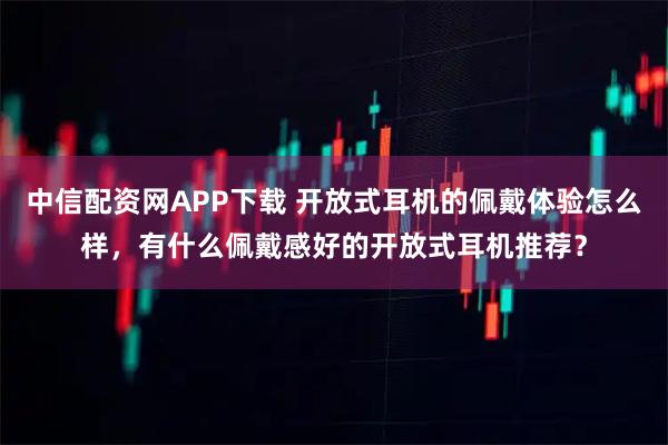 中信配资网APP下载 开放式耳机的佩戴体验怎么样，有什么佩戴感好的开放式耳机推荐？