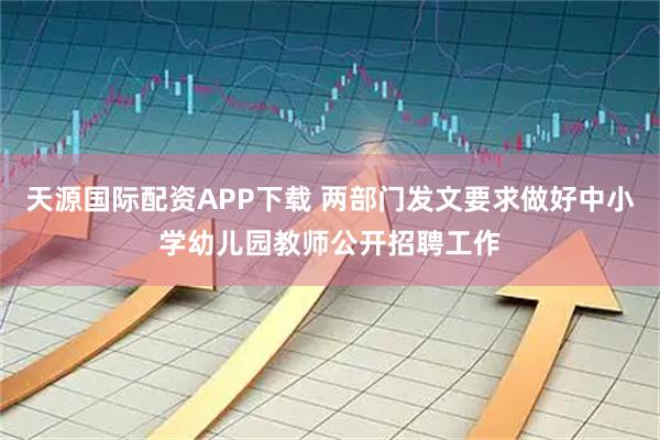 天源国际配资APP下载 两部门发文要求做好中小学幼儿园教师公开招聘工作