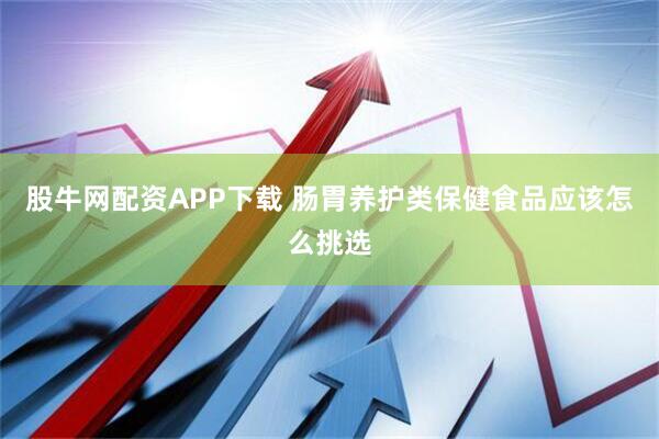 股牛网配资APP下载 肠胃养护类保健食品应该怎么挑选