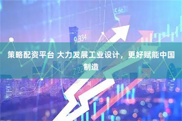 策略配资平台 大力发展工业设计，更好赋能中国制造
