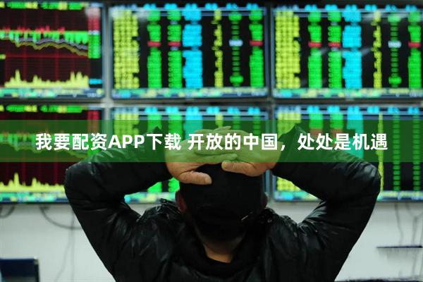 我要配资APP下载 开放的中国，处处是机遇
