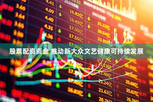 股票配资资金 推动新大众文艺健康可持续发展