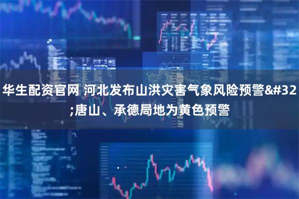 华生配资官网 河北发布山洪灾害气象风险预警 唐山、承德局地为黄色预警