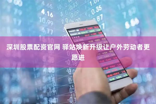 深圳股票配资官网 驿站焕新升级让户外劳动者更愿进